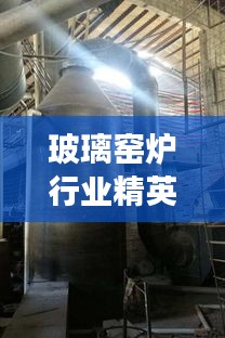 玻璃窑炉行业精英引领未来，十大窑炉排名榜单重磅出炉！