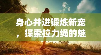 身心并进锻炼新宠，探索拉力绳的魅力