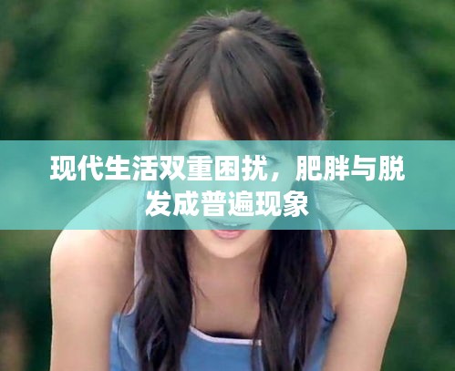 现代生活双重困扰，肥胖与脱发成普遍现象