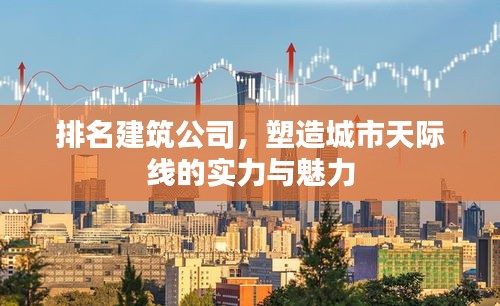 排名建筑公司，塑造城市天际线的实力与魅力